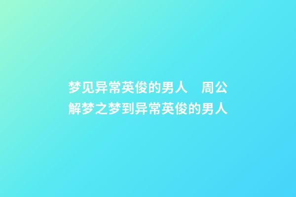梦见异常英俊的男人　周公解梦之梦到异常英俊的男人